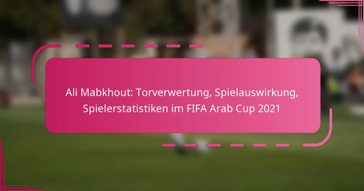 Ali Mabkhout: Torverwertung, Spielauswirkung, Spielerstatistiken im FIFA Arab Cup 2021