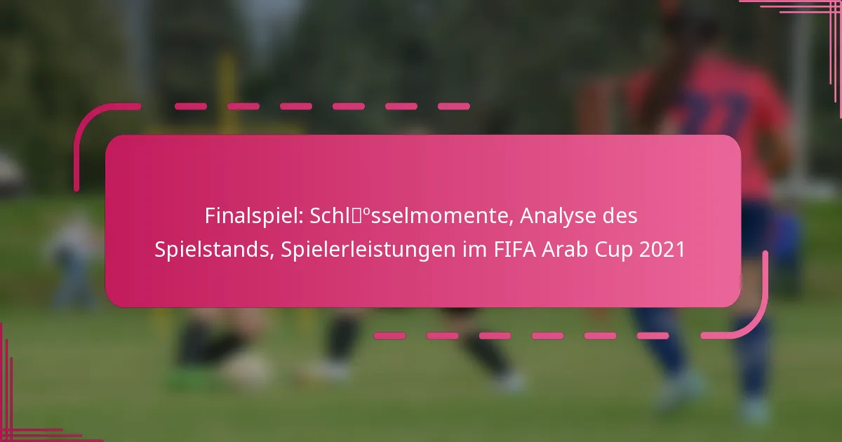 Finalspiel: Schlüsselmomente, Analyse des Spielstands, Spielerleistungen im FIFA Arab Cup 2021