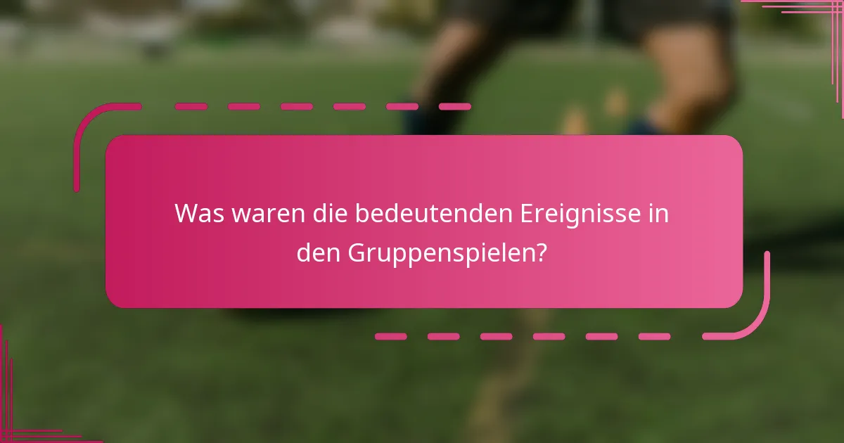 Was waren die bedeutenden Ereignisse in den Gruppenspielen?