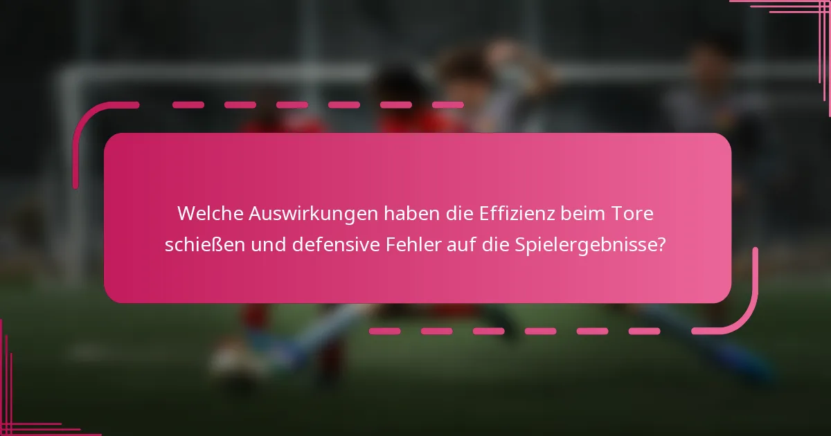 Welche Auswirkungen haben die Effizienz beim Tore schießen und defensive Fehler auf die Spielergebnisse?