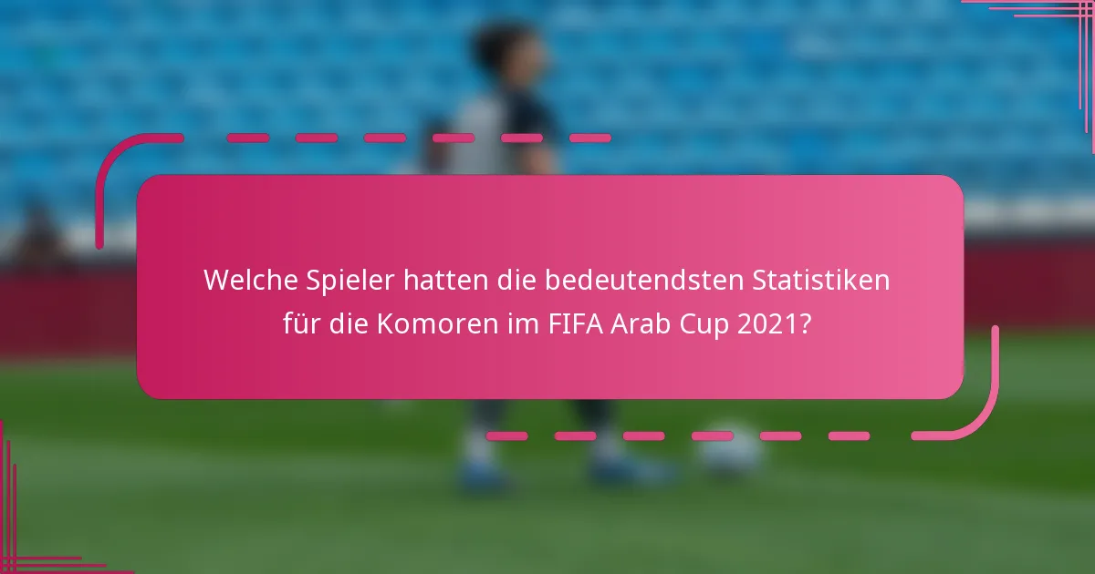 Welche Spieler hatten die bedeutendsten Statistiken für die Komoren im FIFA Arab Cup 2021?