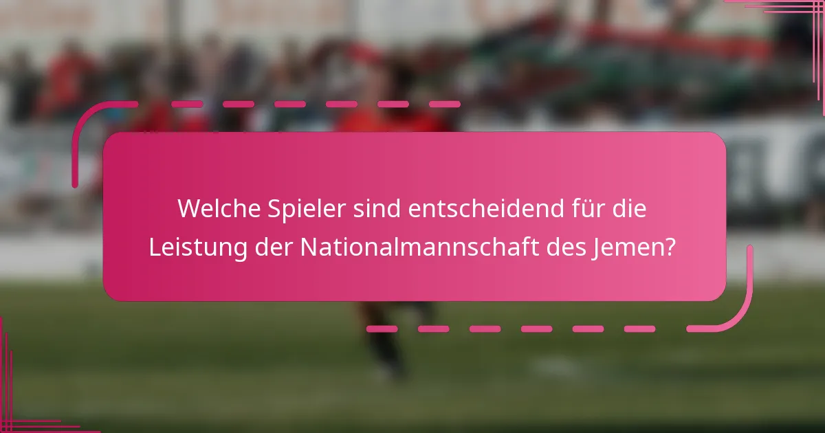 Welche Spieler sind entscheidend für die Leistung der Nationalmannschaft des Jemen?
