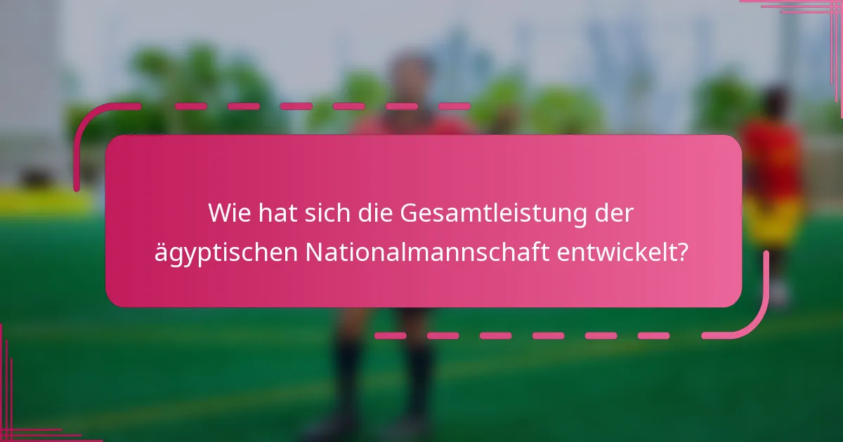 Wie hat sich die Gesamtleistung der ägyptischen Nationalmannschaft entwickelt?