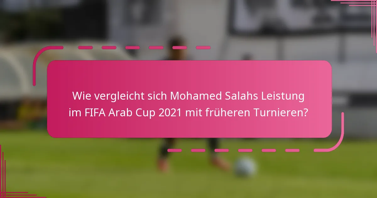 Wie vergleicht sich Mohamed Salahs Leistung im FIFA Arab Cup 2021 mit früheren Turnieren?